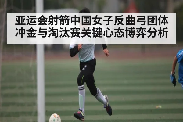 亚运会射箭中国女子反曲弓团体冲金与淘汰赛关键心态博弈分析 - leyu sports
