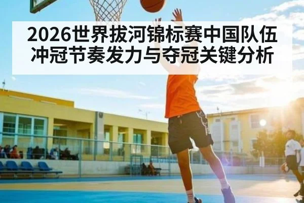 2026世界拔河锦标赛中国队伍冲冠节奏发力与夺冠关键分析 - leyu sports