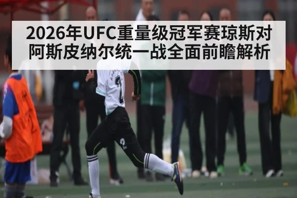 2026年UFC重量级冠军赛琼斯对阿斯皮纳尔统一战全面前瞻解析