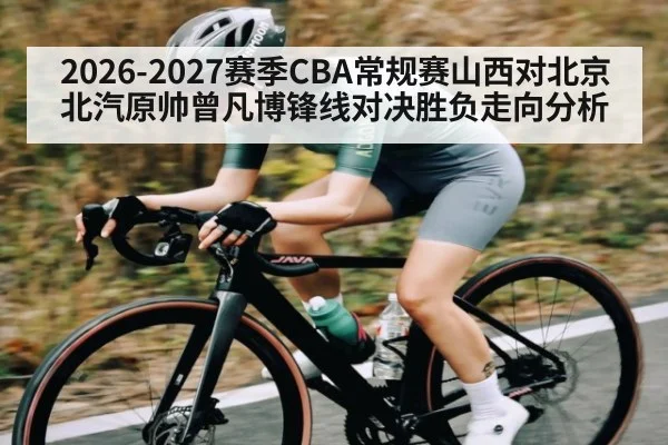 2026-2027赛季CBA常规赛山西对北京北汽原帅曾凡博锋线对决胜负走向分析