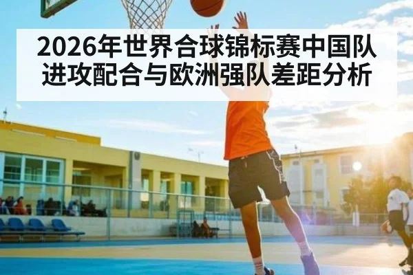 2026年世界合球锦标赛中国队进攻配合与欧洲强队差距分析