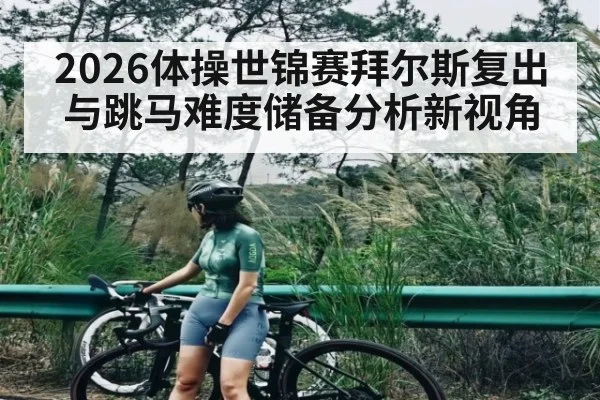 2026体操世锦赛拜尔斯复出与跳马难度储备分析新视角（leyu sports）